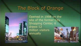 The Block of OrangeThe Block of Orange
Opened in 1998 on the
site of the former City
Shopping Center, it
draws 12
million ...