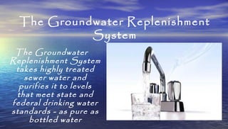 The Groundwater Replenishment
System
The Groundwater
Replenishment System
takes highly treated
sewer water and
purifies it...
