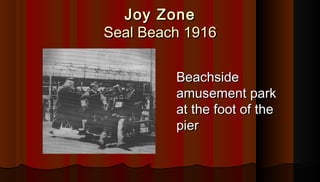 Joy ZoneJoy Zone
Seal Beach 1916Seal Beach 1916
BeachsideBeachside
amusement parkamusement park
at the foot of theat the f...