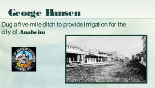 George Hansen
Dug afive-mileditch to provideirrigation for the
city of Anaheim
 