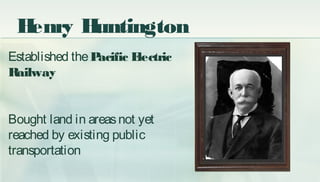 Established thePacific Electric
Railway
Bought land in areasnot yet
reached by existing public
transportation
Henry Huntin...