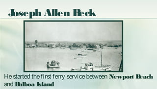 Joseph Allen Beck
Hestarted thefirst ferry servicebetween Newport Beach
and Balboa Island
 