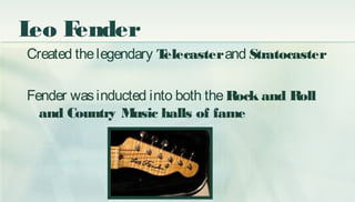 Leo Fender
Created thelegendary Telecasterand Stratocaster
Fender wasinducted into both theRock and Roll
and Country Music...