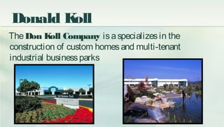 Donald Koll
TheDon Koll Company isaspecializesin the
construction of custom homesand multi-tenant
industrial businessparks
 