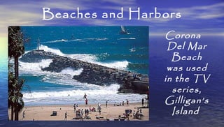 Beaches and Harbors
Corona
Del Mar
Beach
was used
in the TV
series,
Gilligan’s
Island
 
