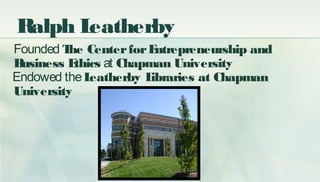 Ralph Leatherby
Founded The CenterforEntrepreneurship and
Business Ethics at Chapman University
Endowed theLeatherby Libra...