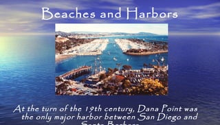 Beaches and Harbors
At the turn of the 19th century, Dana Point was
the only major harbor between San Diego and
 