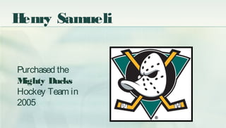 Henry Samueli
Purchased the
Mighty Ducks
Hockey Team in
2005
 