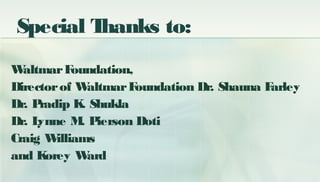 Special Thanks to:
WaltmarFoundation,
Directorof WaltmarFoundation Dr. Shauna Farley
Dr. Pradip K. Shukla
Dr. Lynne M. Pie...
