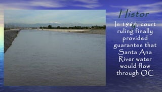 In 1969, court
ruling finally
provided
guarantee that
Santa Ana
River water
would flow
through OC
Histor
y
 