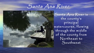 Santa Ana River is
the county's
principal
watercourse, flowing
through the middle
of the county from
Northeast to
Southwes...