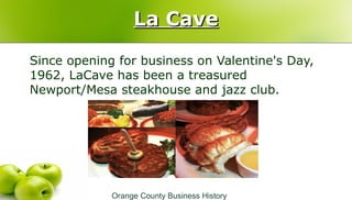 La CaveLa Cave
Since opening for business on Valentine's Day,
1962, LaCave has been a treasured
Newport/Mesa steakhouse an...