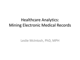 Healthcare Analytics:
Mining Electronic Medical Records
Leslie McIntosh, PhD, MPH
 