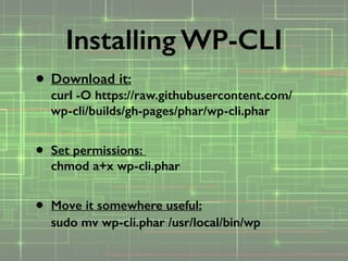 • Download it: 
curl -O https://raw.githubusercontent.com/
wp-cli/builds/gh-pages/phar/wp-cli.phar 
• Set permissions:  
chmod a+x wp-cli.phar 
• Move it somewhere useful: 
sudo mv wp-cli.phar /usr/local/bin/wp  
Installing WP-CLI
 