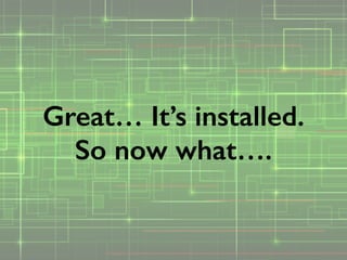 Great… It’s installed.
So now what….
 