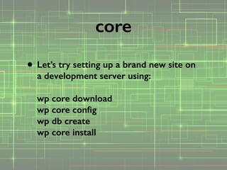 • Let’s try setting up a brand new site on
a development server using: 
 
wp core download 
wp core conﬁg 
wp db create 
wp core install
core
 