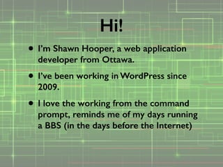 • I’m Shawn Hooper, a web application
developer from Ottawa.
• I’ve been working in WordPress since
2009.
• I love the working from the command
prompt, reminds me of my days running
a BBS (in the days before the Internet)
Hi!
 