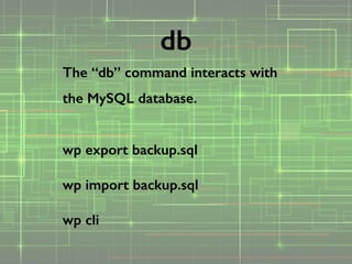 The “db” command interacts with
the MySQL database.
!
wp export backup.sql 
 
wp import backup.sql 
 
wp cli
db
 