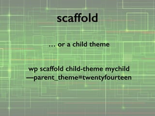 … or a child theme
!
wp scaffold child-theme mychild
—parent_theme=twentyfourteen
scaffold
 
