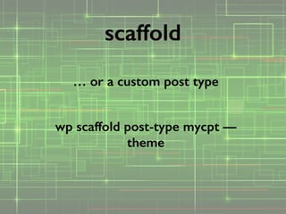 … or a custom post type
!
wp scaffold post-type mycpt —
theme
scaffold
 