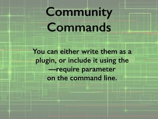 You can either write them as a
plugin, or include it using the 
—require parameter 
on the command line.
Community
Commands
 