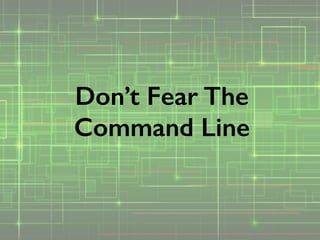 Don’t Fear The
Command Line
 
