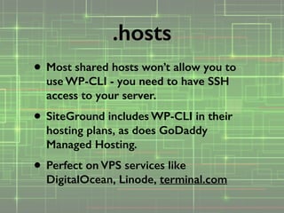 • Most shared hosts won’t allow you to
use WP-CLI - you need to have SSH
access to your server.
• SiteGround includes WP-CLI in their
hosting plans, as does GoDaddy
Managed Hosting.
• Perfect on VPS services like
DigitalOcean, Linode, terminal.com
.hosts
 
