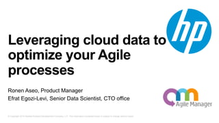 © Copyright 2014 Hewlett-Packard Development Company, L.P. The information contained herein is subject to change without notice.
Leveraging cloud data to
optimize your Agile
processes
Ronen Aseo, Product Manager
Efrat Egozi-Levi, Senior Data Scientist, CTO office
 