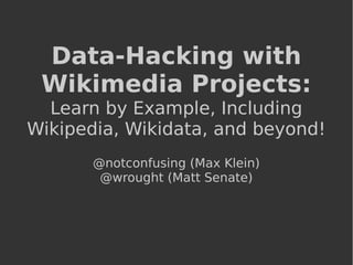 Data-Hacking with
Wikimedia Projects:
Learn by Example, Including
Wikipedia, Wikidata, and beyond!
@notconfusing (Max Klein)
@wrought (Matt Senate)
 