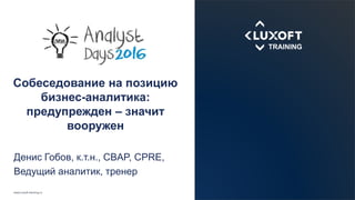 www.luxoft-training.ru
Собеседование на позицию
бизнес-аналитика:
предупрежден – значит
вооружен
Денис Гобов, к.т.н., CBAP...