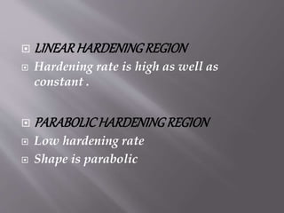  LINEARHARDENINGREGION
 Hardening rate is high as well as
constant .
 PARABOLICHARDENINGREGION
 Low hardening rate
 Shape is parabolic
 