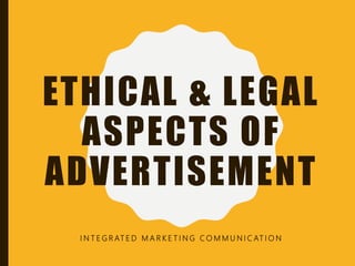 ETHICAL & LEGAL
ASPECTS OF
ADVERTISEMENT
I N T E G R AT E D M A R K E T I N G C O M M U N I C AT I O N
 