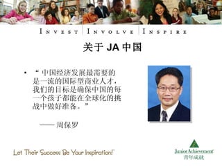 关于 JA 中国 “ 中国经济发展最需要的是一流的国际型商业人才，我们的目标是确保中国的每一个孩子都能在全球化的挑战中做好准备。” —— 周保罗 