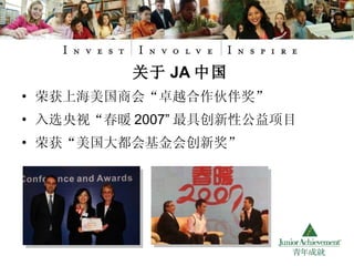荣获上海美国商会“卓越合作伙伴奖” 入选央视“春暖 2007” 最具创新性公益项目 荣获“美国大都会基金会创新奖” 关于 JA 中国 
