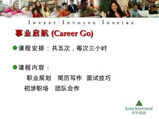 课程安排： 共五次，每次三小时 课程内容： 职业规划  简历写作  面试技巧  初涉职场  团队合作 事业启航 (Career Go) 