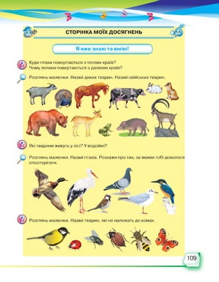 СТОРІНКА МОЇХ ДОСЯГНЕНЬ
(
Я вже знаю та вмію!
Куди птахи повертаються з теплих країв?
Чому лелеки повертаються з далеких країв?
Розглянь малюнки. Назви диких тварин. Назви свійських тварин.
Які тварини живуть у лісі? У водоймі?
Розглянь малюнки. Назви птахів. Розкажи про тих, за якими тобі довелося
спостерігати.
Розглянь малюнки. Назви тварин, які не належать до комах.
 