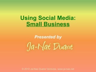 Using Social Media: Small Business Presented by © 2010 Ja-Nae Duane Ventures. www.ja-nae.net 