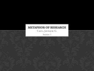 METAPHOR OF RESEARCH
    Cueto, Jarmayne G.
         Section 1
 
