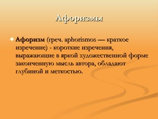 Афоризмы Афоризм  (греч. aphorismos — краткое изречение) - короткие изречения, выражающие в яркой художественной форме законченную мысль автора, обладают глубиной и меткостью.  