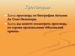 Кроссворды Здесь  кроссворд по биографии Антуана Де Сент-Экзюпери.  Здесь   вы можете посмотреть кроссворд по героям произведения «Маленький принц». 