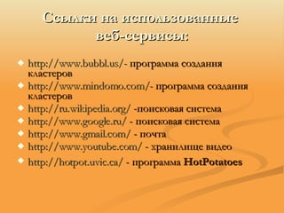 Ссылки на использованные  веб-сервисы: http://www.bubbl.us/-  программа создания кластеров http://www.mindomo.com/-  программа создания кластеров  http://ru.wikipedia.org/   -поисковая система http ://www.google.ru/  - поисковая система http://www.gmail.com/  - почта http://www.youtube.com/  - хранилище видео http://hotpot.uvic.ca/  - программа  HotPotatoes   