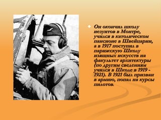 Он окончил школу иезуитов в Монтре, учился в католическом пансионе в Швейцарии, а в 1917 поступил в парижскую Школу изящных искусств на факультет архитектуры (по другим сведениям учился в Школе в 1919 - 1921). В 1921 был призван в армию, попал на курсы пилотов .  