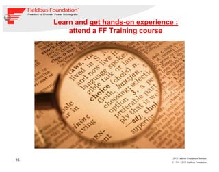 16
© 1994 – 2013 Fieldbus Foundation
2013 Fieldbus Foundation Seminar
Learn and get hands-on experience :
attend a FF Training course
 