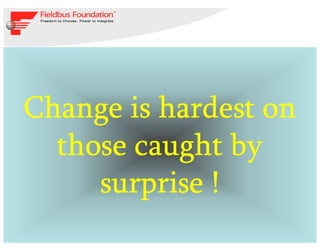 7
© 1994 – 2013 Fieldbus Foundation
2013 Fieldbus Foundation Seminar
Change is hardest onChange is hardest onChange is hardest onChange is hardest on
those caught bythose caught bythose caught bythose caught by
surprise !surprise !surprise !surprise !
 
