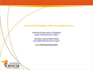 Instituto Crescer para a Cidadania www.institutocrescer.org.br Contato: Luciana Maria Allan [email_address]   (11) 5908.8644/8585.8695 Para mais informações, entre em contato conosco:  