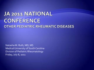 JA 2011 National ConferenceOther Pediatric Rheumatic DIseases Natasha M. Ruth, MD, MS Medical University of South Carolina Division of Pediatric Rheumatology Friday, July 8, 2011 