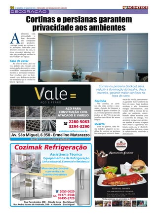 14 2A QUINZENA DE JULHO DE 2016 • CIRCULAÇÃO: SÃO MIGUEL PAULISTA E REGIÃO
decoração
Cozimak Refrigeração
Assistência Técnica
Equipamentos de Refrigeração
Linha Industrial, Comercial e Residencial
Manutenção corretiva
e preventiva de
Cozinhas Industriais
( 2053-0020
Cel.: 98171-8948
98495-2729
Rua Parmênides, 208 - Cidade Nova - São Miguel
Rua Pedro Soares de Andrade, 599 - V. Rosária - São Miguel
E-mail: valedoacoeferro@gmail.com
Aço para
Construção Civil
Atacado e Varejo
Av. São Miguel, 6.950 - Ermelino Matarazzo
( 2280-5063
3294-3290
valedoacoeferro.com.br
A
mbientes com
privacidade e
bem decorados
são compostos
por produtos-
-coringa, como as cortinas  e
as  persianas. Indicadas para
diversos cômodos da casa, as
peças possuem algumas ver-
sões para se adaptar melhor às
necessidades do espaço.
Sala de estar
As  salas de estar, por sua
vez, pedem uma versão com
maior apelo decorativo, como
os modelos estampados ou até
mesmo as persianas romanas.
Esse produto sobe na hori-
zontal e cria dobras no tecido
no momento que o cordão na
lateral é puxado.
Cortinas e persianas garantem
privacidade aos ambientes
Cozinha
Na cozinha, as  corti-
nas  são mais curtas e assu-
mem a função de bloquear a
entrada de poeira e insetos. Já
as persianas para esse cômodo
podem ser de PVC, já que são
versões mais fáceis de serem
limpas.
Quarto
Para os  quartos, uma óti-
ma pedida é adquirir os mo-
delos de cortina ou  persiana
blackout para reduzir a ilumi-
nação do local e, dessa manei-
ra, garantir maior conforto na
hora do sono. Esses modelos
recebem o selo  Economiza
energia indiretamente, pois
vedam 100% a entrada de luz
solar no ambiente, contri-
buindo, dessa maneira, para
a economia de energia. Isso
acontece porque esses produ-
tos ajudam a tornar o espaço
mais fresco e agradável, evi-
tando, assim, que o Cliente li-
gue aparelhos elétricos, como
ar condicionado, ventilador e
climatizador.
Cortina ou persiana blackout para
reduzir a iluminação do local e, dessa
maneira, garantir maior conforto na
hora do sono.
 