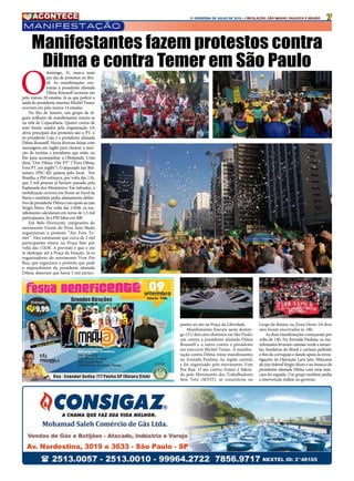 72A QUINZENA DE JULHO DE 2016 • CIRCULAÇÃO: SÃO MIGUEL PAULISTA E REGIÃO
manifestação
O
domingo, 31, marca mais
um dia de protestos no Bra-
sil. As manifestações con-
trárias à presidente afastada
Dilma Rousseff ocorrem em
pelo menos 20 estados. Já as que pedem a
saída do presidente interino Michel Temer
ocorrem em pelo menos 14 estados.
No Rio de Janeiro, um grupo de al-
guns milhares de manifestantes reuniu-se
na orla de Copacabana. Quatro carros de
som foram usados pela organização. Os
alvos principais dos protestos são o PT, o
ex-presidente Lula e a presidente afastada
Dilma Rousseff. Havia diversas faixas com
mensagens em inglês para chamar a aten-
ção de turistas e jornalistas que estão no
Rio para acompanhar a Olimpíada. Uma
dizia “Out Dilma, Out PT” (“Fora Dilma,
Fora PT, em inglês”). O deputado Jair Bol-
sonaro (PSC-RJ) passou pelo local.  Em
Brasília, a PM estimava, por volta das 11h,
que 3 mil pessoas já haviam passado pela
Esplanada dos Ministérios. Em Salvador, a
mobilização ocorreu em frente ao Farol da
Barra e também pedia afastamento defini-
tivo da presidente Dilma e em apoio ao juiz
Sérgio Moro. Por volta das 11h40, os ma-
nifestantes calcularam em torno de 1,5 mil
participantes. Já a PM falou em 400.
Em Belo Horizonte, integrantes do
movimento Frente do Povo Sem Medo
organizaram o protesto “Ato Fora Te-
mer”. Eles estimaram que cerca de 2 mil
participantes estava na Praça Sete por
volta das 11h30. A previsão é que o ato
se desloque até a Praça da Estação. Já os
organizadores do movimento Vem Pra
Rua, que organizou o protesto que pede
o impeachment da presidente afastada
Dilma, disseram que havia 5 mil partici-
Manifestantes fazem protestos contra
Dilma e contra Temer em São Paulo
pantes no ato na Praça da Liberdade. 
Manifestantes fizeram neste domin-
go (31) dois atos distintos em São Paulo:
um contra a presidente afastada Dilma
Rousseff e o outro contra o presidente
em exercício Michel Temer. A manifes-
tação contra Dilma reúne manifestantes
na Avenida Paulista, na região central,
e foi organizado pelo movimento Vem
Pra Rua. O ato contra Temer é lidera-
do pelo Movimento dos Trabalhadores
Sem Teto (MTST), se concentrou no
Largo da Batata, na Zona Oeste. Os dois
atos foram encerrados às 18h.
As duas manifestações começaram por
volta de 14h. Na Avenida Paulista, os ma-
nifestantes levaram camisas verde e amare-
las, bandeiras do Brasil e cartazes pedindo
o fim da corrupção e dando apoio às inves-
tigações da Operação Lava Jato. Máscaras
do juiz federal Sérgio Moro e un boneco da
presidente afastada Dilma com uma más-
cara foi erguido. Um grupo também pediu
a intervenção militar no governo.
 