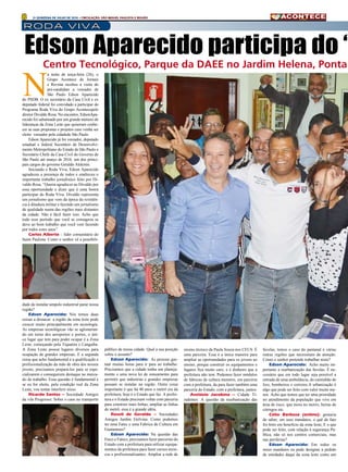 8 2A QUINZENA DE JULHO DE 2016 • CIRCULAÇÃO: SÃO MIGUEL PAULISTA E REGIÃO
roda viva
N
a noite de terça-feira (26), o
Grupo Acontece de Jornais
e Revista recebeu a visita do
pré-candidato a vereador de
São Paulo Edson Aparecido
do PSDB. O ex secretário da Casa Civil e ex
deputado federal foi convidado a participar do
Programa Roda Viva do Grupo Acontecepelo
diretor Divaldo Rosa. No encontro, EdsonApa-
recido foi sabatinado por um grande número de
lideranças da Zona Leste que quiseram conhe-
cer as suas propostas e projetos caso venha ser
eleito vereador pela cidadede São Paulo.
Edson Aparecido já foi vereador, deputado
estadual e federal Secretário de Desenvolvi-
mento Metropolitano do Estado de São Paulo e
Secretário Chefe da Casa Civil do Governo de
São Paulo até março de 2016, um dos princi-
pais cargos do governo Geraldo Alckmin.
Iniciando o Roda Viva, Edson Aparecido
agradeceu a presença de todos e enalteceu o
importante trabalho jornalístico feito por Di-
valdo Rosa, “Queria agradecer ao Divaldo por
essa oportunidade e dizer que é uma honra
participar do Roda Viva. Divaldo representa
um jornalismo que vem da época da resistên-
cia à ditadura militar e fazendo um jornalismo
de qualidade numa das regiões mais distantes
da cidade. Não é fácil fazer isso. Acho que
todo esse período que você se consagrou se
deve ao bom trabalho que você vem fazendo
por todos estes anos”
Carlos Alberto – líder comunitário do
Itaim Paulista: Como o senhor vê a possibili-
dade de instalar umpolo industrial parar nossa
região?
Edson Aparecido: Nós temos duas
coisas a destacar: a região da zona leste pode
crescer muito principalmente em tecnologia.
As empresas tecnológicas vão se aglomeran-
do em torno dos aeroportos e portos, o úni-
co lugar que tem para poder ocupar é a Zona
Leste, começando pela Tiquatira e Cangaiba.
A Zona Leste possuí lugares diversos para
ocupação de grandes empresas. E a segunda
coisa que acho fundamental é a qualificação e
profissionalização da mão de obra dos nossos
jovens, precisamos prepará-los para se espe-
cializarem e conseguirem destaque no merca-
do de trabalho. Essa questão é fundamental e
se eu for eleito, pela condição real da Zona
Leste, vou tentar interferir nisso.
Ricardo Santos – Sociedade Amigos
da vila Progresso: Sobre o caos no transporte
público de nossa cidade. Qual a sua posição
sobre o assunto?
Edson Aparecido: As pessoas gas-
tam muitas horas para ir para ao trabalho.
Precisamos que a cidade tenha um planeja-
mento e uma nova lei de zoneamento para
permitir que industrias e grandes empresas
possam se instalar na região. Outra coisa
importante é que há 40 anos o metrô era da
prefeitura, hoje é o Estado que faz. A prefei-
tura e o Estado precisam voltar com parceria
para construir mais linhas, ampliar as linhas
de metrô, essa é a grande idéia.
Roseli de Geraldo – Sociedades
Amigos Jardim Etelvina: Como podemos
ter uma Fatec e uma Fabrica de Cultura em
Guaianases?
Edson Aparecido: Na questão das
Etecs e Fatecs, precisamos fazer parcerias do
Estado com a prefeitura para utilizar equipa-
mentos da prefeitura para fazer cursos técni-
cos e profissionalizantes. Ampliar a rede de
ensino técnico da Paula Souza nos CEUS. É
uma parceira. Essa é a única maneira para
ampliar as oportunidades para os jovens ao
ensino, porque construir os equipamentos e
lugares fica muito caro, e é dinheiro que a
prefeitura não tem. Podemos fazer módulos
de fabricas de cultura menores, em parceria
com a prefeitura, da para fazer também uma
parceria do Estado, com a prefeitura, juntos.
Avelázio Jacobina – Cidade Ti-
radentes: A questão da reurbanização das
favelas, temos o caso do pantanal e várias
outras regiões que necessitam de atenção.
Como o senhor pretende trabalhar nisto?
Edson Aparecido: Acho muito im-
portante a reurbanização das favelas. É ne-
cessário que em todo lugar seja possível a
entrada de uma ambulância, do caminhão de
lixo, bombeiros e correios.A urbanização é
algo que pode ser feito com valor muito me-
nor. Acho que temos que ter uma prioridade
no atendimento da população que vive em
área de risco, que mora no morro, beiras de
córregos etc.
Célio Barbosa (online): gostaria
de saber, em seus mandatos, o quê de fato
foi feito em beneficio da zona leste, E o que
pode ser feito, com relação à segurança Pú-
blica, não só nos centros comerciais, mas
nas periferias?
Edson Aparecido: Em todos os
meus mandatos eu pude designar a pedido
de entidades daqui da zona leste como um
Edson Aparecido participa do “
Centro Tecnológico, Parque da DAEE no Jardim Helena, Ponta
 