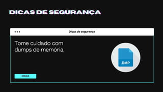 Dicas de segurança
DICAS
DICAS DE SEGURANÇADICAS DE SEGURANÇADICAS DE SEGURANÇA
Tome cuidado com
dumps de memória
 